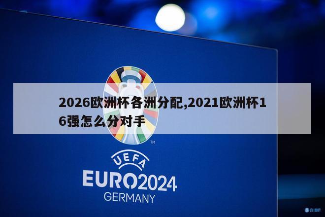 2026欧洲杯各洲分配,2021欧洲杯16强怎么分对手