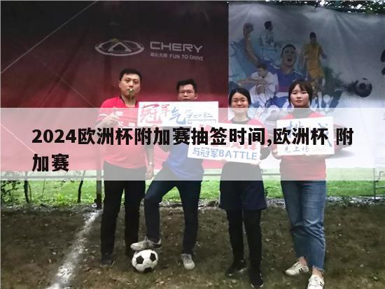 2024欧洲杯附加赛抽签时间,欧洲杯 附加赛