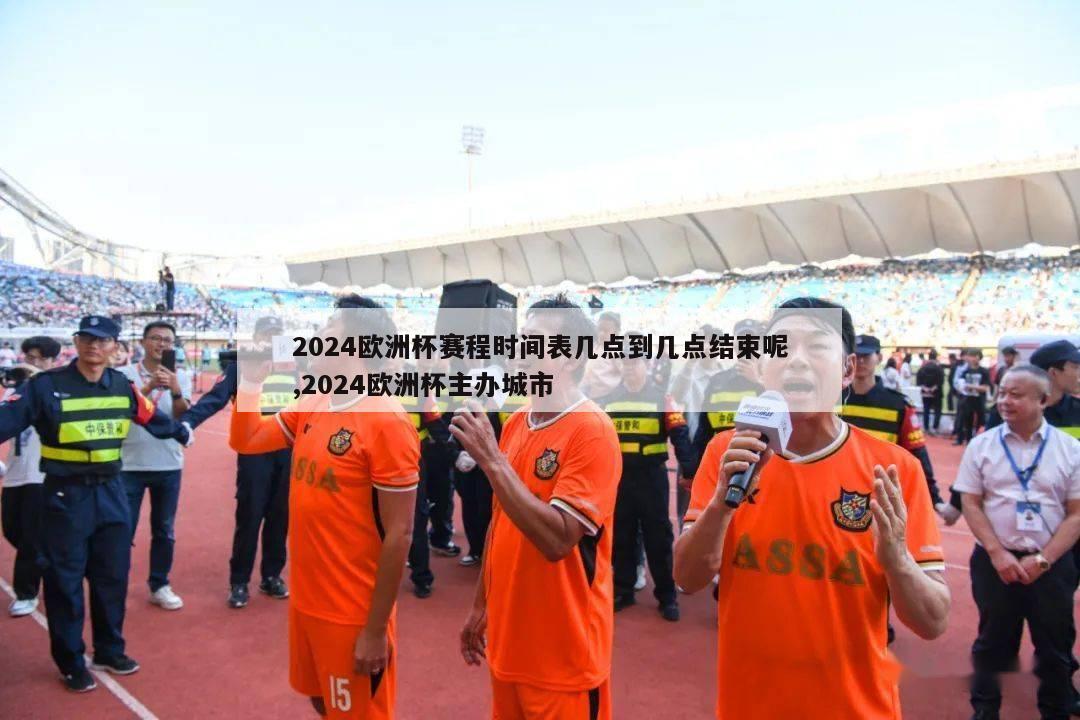 2024欧洲杯赛程时间表几点到几点结束呢,2024欧洲杯主办城市