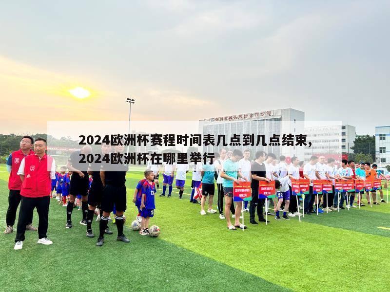 2024欧洲杯赛程时间表几点到几点结束,2024欧洲杯在哪里举行