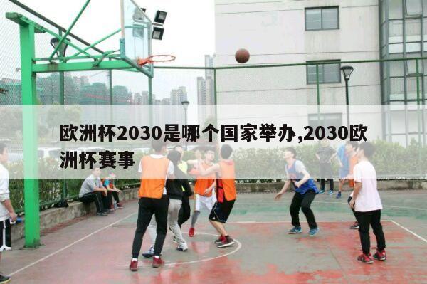 欧洲杯2030是哪个国家举办,2030欧洲杯赛事