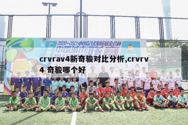 crvrav4新奇骏对比分析,crvrv4 奇骏哪个好