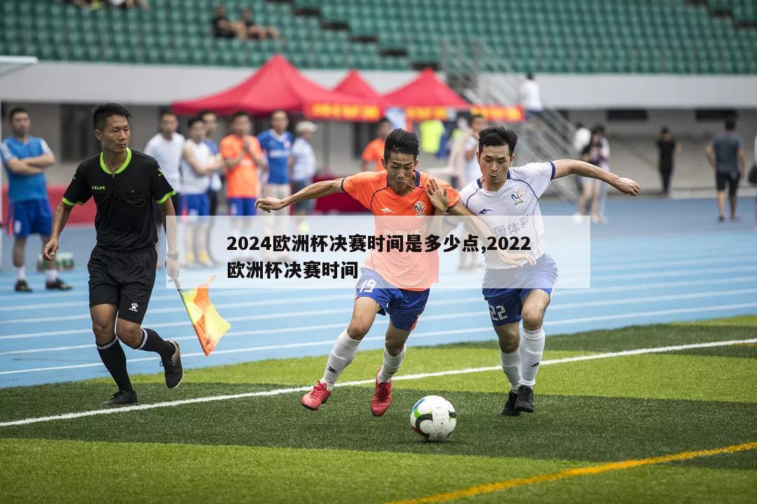 2024欧洲杯决赛时间是多少点,2022欧洲杯决赛时间