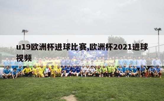 u19欧洲杯进球比赛,欧洲杯2021进球视频