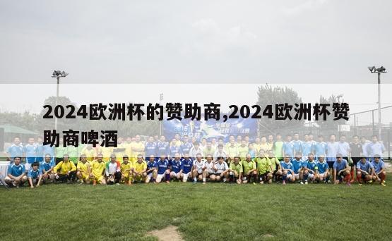 2024欧洲杯的赞助商,2024欧洲杯赞助商啤酒